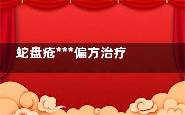 蛇盘疮***偏方治疗方法 蛇盘疮***治疗办法是什么